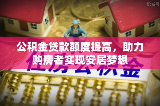 磁县公积金贷款额度提高，助力购房者实现安居梦想