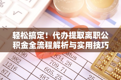 磁县轻松搞定！代办提取离职公积金全流程解析与实用技巧