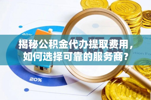 磁县揭秘公积金代办提取费用，如何选择可靠的服务商？