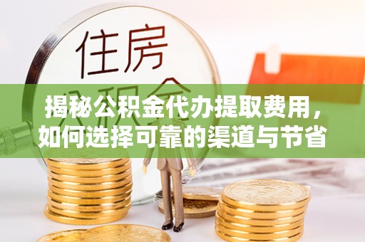 磁县揭秘公积金代办提取费用，如何选择可靠的渠道与节省成本