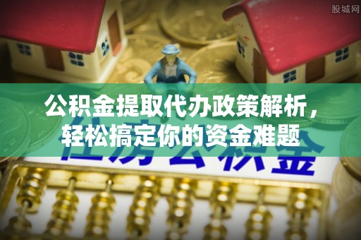 磁县公积金提取代办政策解析，轻松搞定你的资金难题
