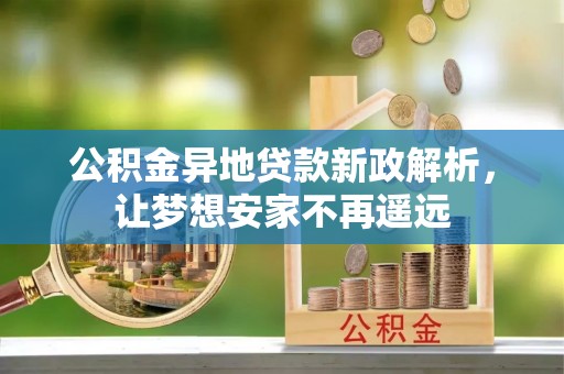 磁县公积金异地贷款新政解析，让梦想安家不再遥远