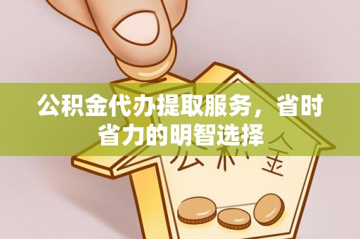 磁县公积金代办提取服务，省时省力的明智选择