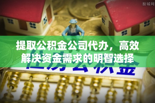 磁县提取公积金公司代办，高效解决资金需求的明智选择