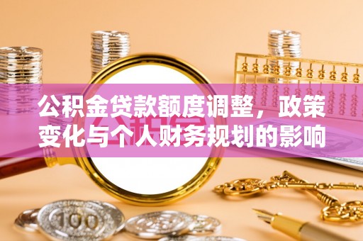 磁县公积金贷款额度调整，政策变化与个人财务规划的影响