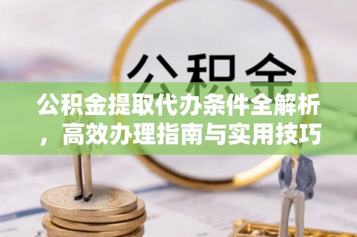 磁县公积金提取代办条件全解析，高效办理指南与实用技巧