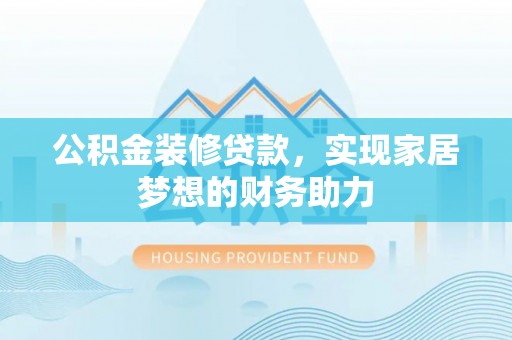 磁县公积金装修贷款，实现家居梦想的财务助力