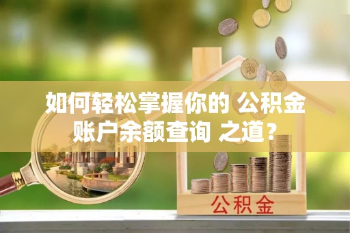磁县如何轻松掌握你的 公积金账户余额查询 之道？