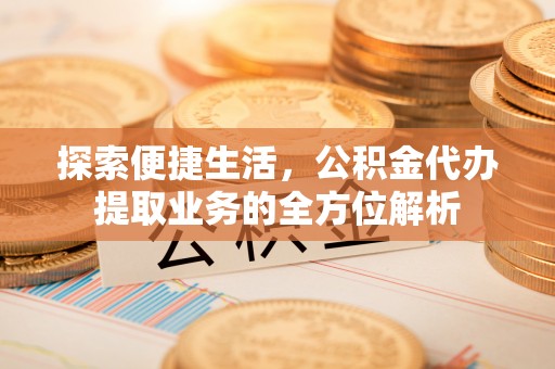 磁县探索便捷生活，公积金代办提取业务的全方位解析