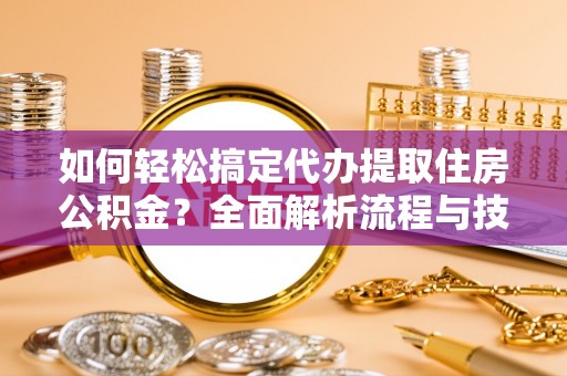磁县如何轻松搞定代办提取住房公积金？全面解析流程与技巧