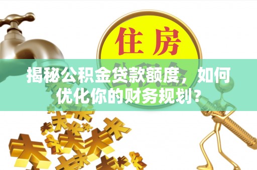 磁县揭秘公积金贷款额度，如何优化你的财务规划？