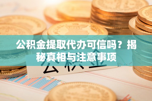磁县公积金提取代办可信吗？揭秘真相与注意事项
