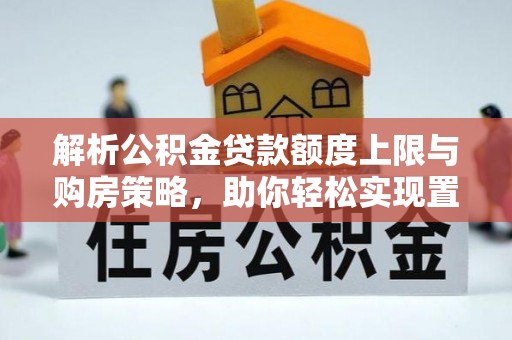 磁县解析公积金贷款额度上限与购房策略，助你轻松实现置业梦想