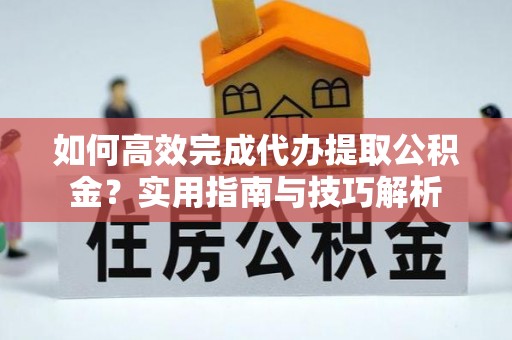 磁县如何高效完成代办提取公积金？实用指南与技巧解析