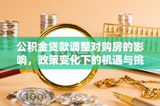 磁县公积金贷款调整对购房的影响，政策变化下的机遇与挑战
