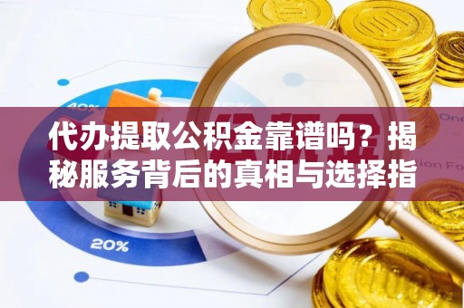 磁县代办提取公积金靠谱吗？揭秘服务背后的真相与选择指南