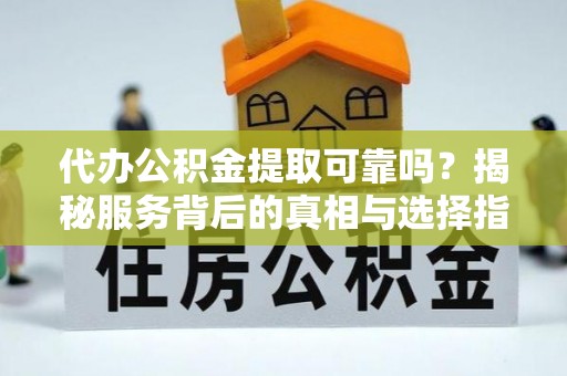 磁县代办公积金提取可靠吗？揭秘服务背后的真相与选择指南