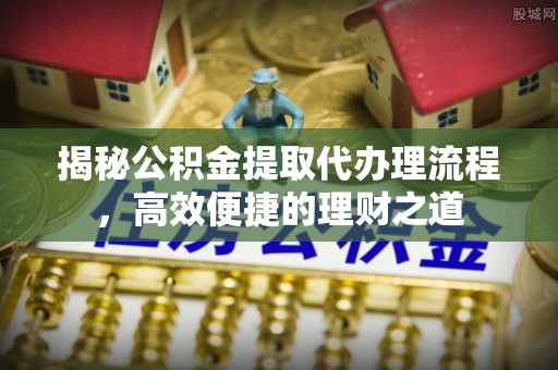 磁县揭秘公积金提取代办理流程，高效便捷的理财之道