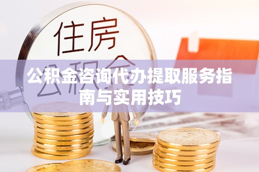 磁县公积金咨询代办提取服务指南与实用技巧