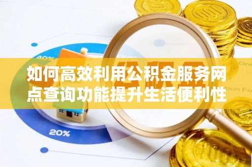磁县如何高效利用公积金服务网点查询功能提升生活便利性