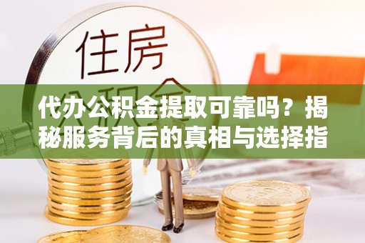 磁县代办公积金提取可靠吗？揭秘服务背后的真相与选择指南