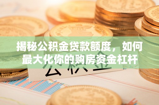 磁县揭秘公积金贷款额度，如何最大化你的购房资金杠杆