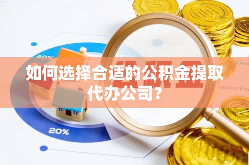磁县如何选择合适的公积金提取代办公司？