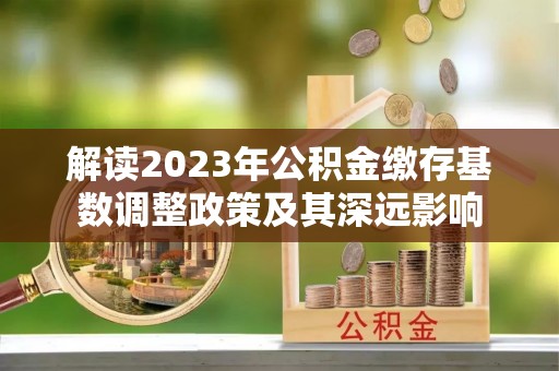 磁县解读2023年公积金缴存基数调整政策及其深远影响