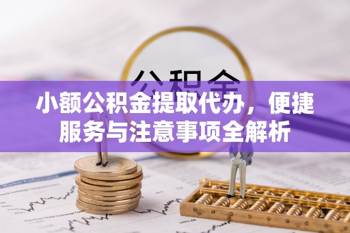 磁县小额公积金提取代办，便捷服务与注意事项全解析