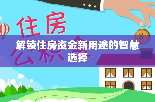 磁县解锁住房资金新用途的智慧选择