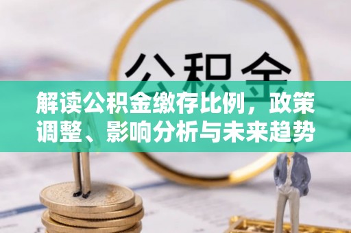 磁县解读公积金缴存比例，政策调整、影响分析与未来趋势