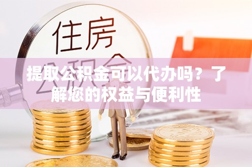磁县提取公积金可以代办吗？了解您的权益与便利性
