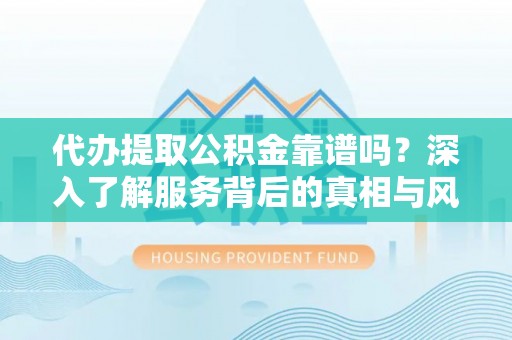 磁县代办提取公积金靠谱吗？深入了解服务背后的真相与风险