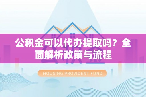 磁县公积金可以代办提取吗？全面解析政策与流程