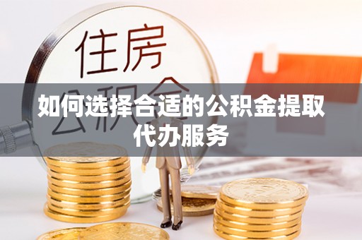 磁县如何选择合适的公积金提取代办服务