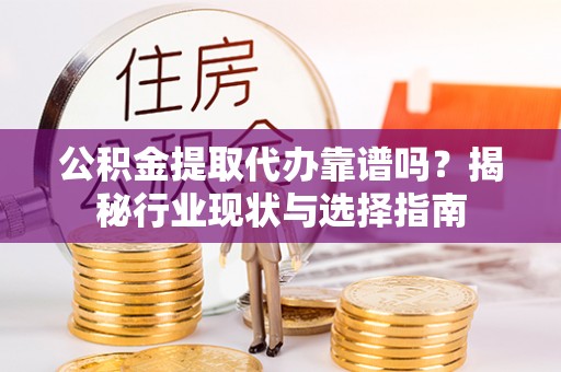 磁县公积金提取代办靠谱吗？揭秘行业现状与选择指南
