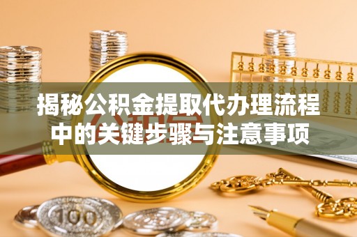 磁县揭秘公积金提取代办理流程中的关键步骤与注意事项