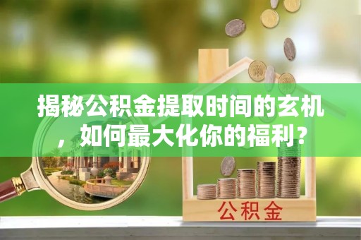 磁县揭秘公积金提取时间的玄机，如何最大化你的福利？
