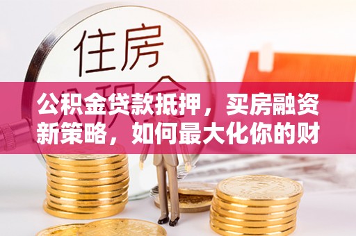 磁县公积金贷款抵押，买房融资新策略，如何最大化你的财务自由