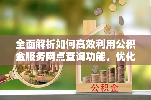 磁县全面解析如何高效利用公积金服务网点查询功能，优化生活理财规划