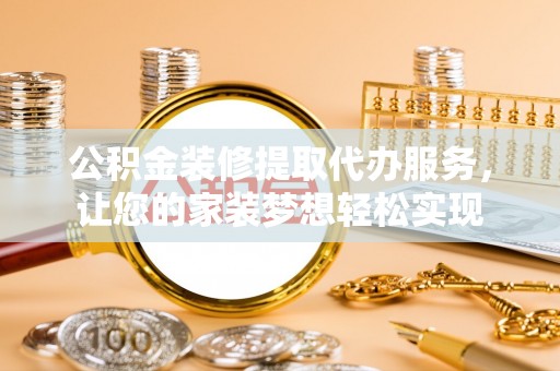 磁县公积金装修提取代办服务，让您的家装梦想轻松实现