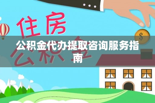 磁县公积金代办提取咨询服务指南