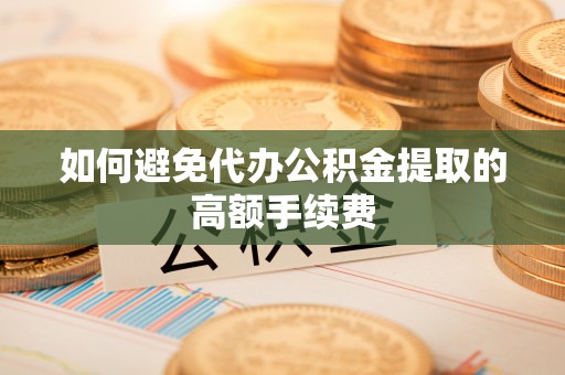 磁县如何避免代办公积金提取的高额手续费