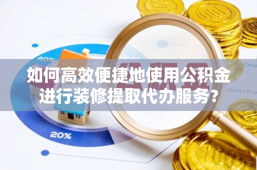 磁县如何高效便捷地使用公积金进行装修提取代办服务？