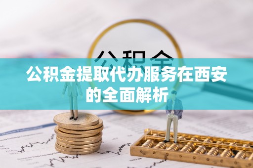 磁县公积金提取代办服务在西安的全面解析