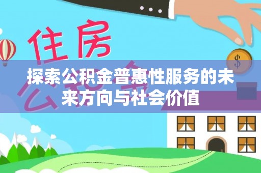 磁县探索公积金普惠性服务的未来方向与社会价值