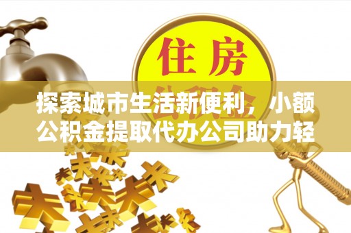 磁县探索城市生活新便利，小额公积金提取代办公司助力轻松理财