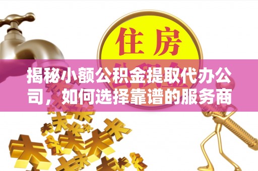磁县揭秘小额公积金提取代办公司，如何选择靠谱的服务商？
