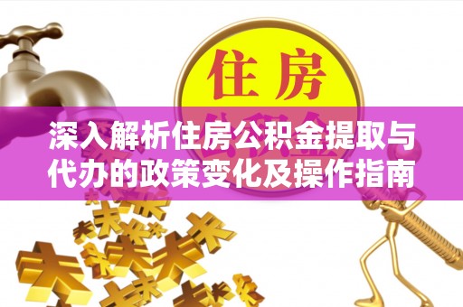 磁县深入解析住房公积金提取与代办的政策变化及操作指南