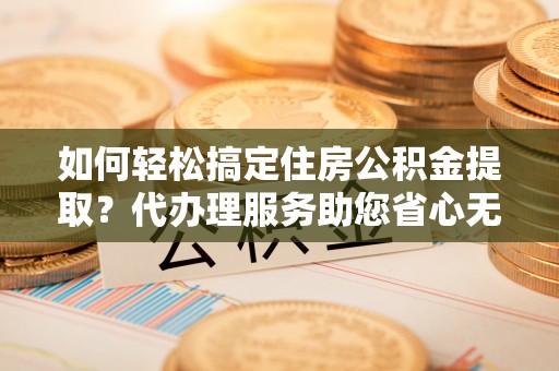 磁县如何轻松搞定住房公积金提取？代办理服务助您省心无忧